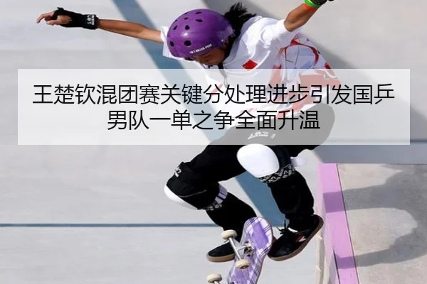 王楚钦混团赛关键分处理进步引发国乒男队一单之争全面升温