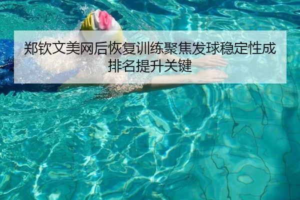 郑钦文美网后恢复训练聚焦发球稳定性成排名提升关键