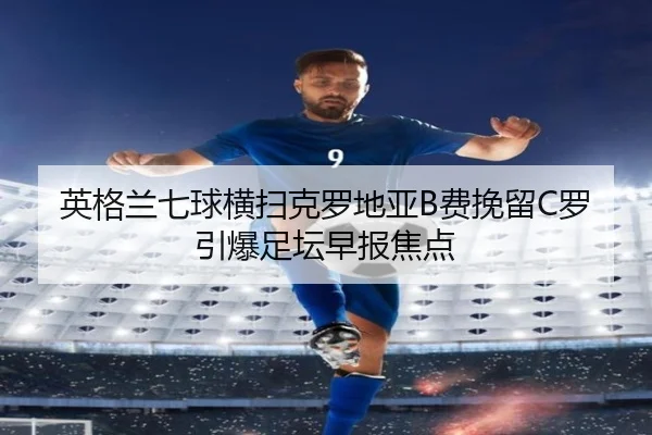 英格兰七球横扫克罗地亚B费挽留C罗引爆足坛早报焦点